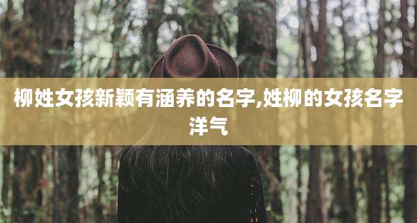 柳姓女孩新颖有涵养的名字,姓柳的女孩名字洋气