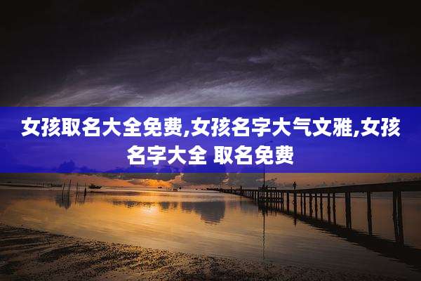 女孩取名大全免费,女孩名字大气文雅,女孩名字大全 取名免费