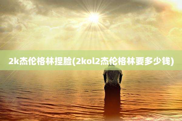 2k杰伦格林捏脸(2kol2杰伦格林要多少钱)