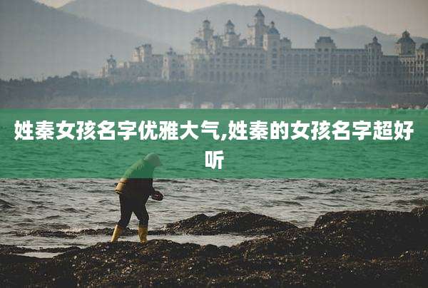 姓秦女孩名字优雅大气,姓秦的女孩名字超好听