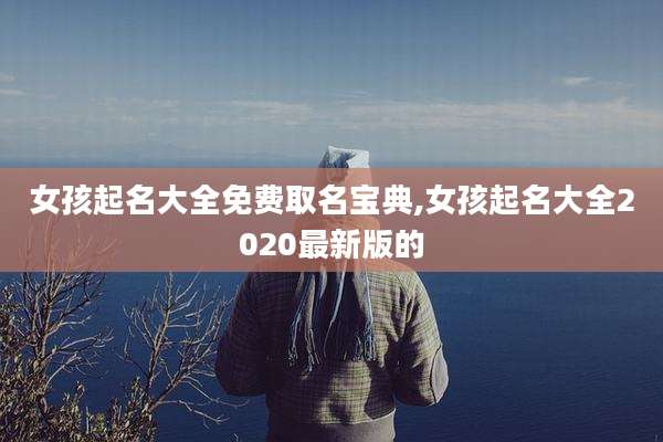 女孩起名大全免费取名宝典,女孩起名大全2020最新版的