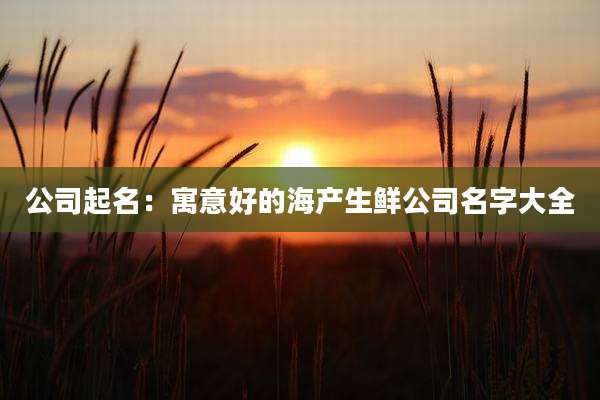 公司起名：寓意好的海产生鲜公司名字大全