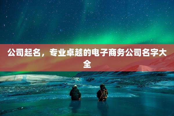 公司起名，专业卓越的电子商务公司名字大全