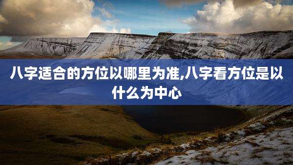 八字适合的方位以哪里为准,八字看方位是以什么为中心