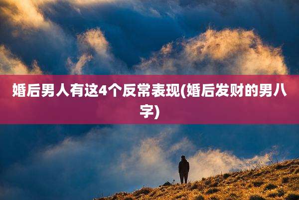 婚后男人有这4个反常表现(婚后发财的男八字)