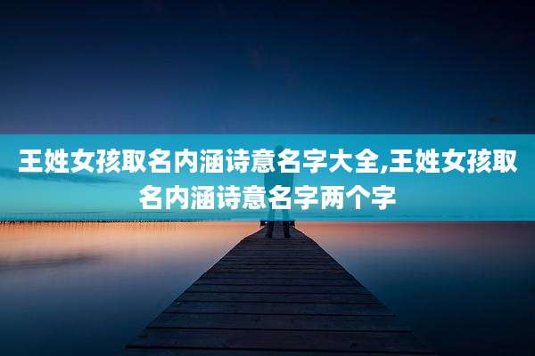 王姓女孩取名内涵诗意名字大全,王姓女孩取名内涵诗意名字两个字