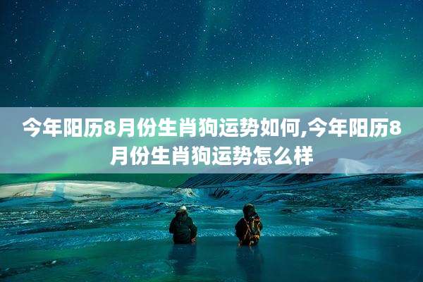 今年阳历8月份生肖狗运势如何,今年阳历8月份生肖狗运势怎么样