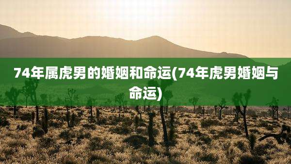 74年属虎男的婚姻和命运(74年虎男婚姻与命运)