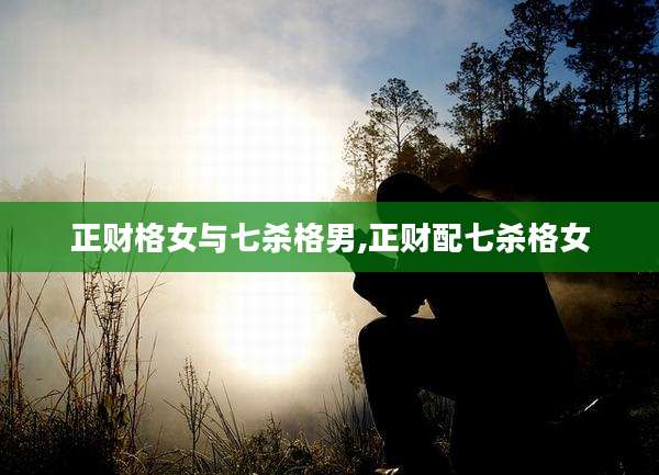 正财格女与七杀格男,正财配七杀格女