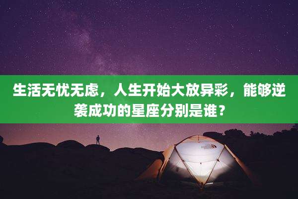 生活无忧无虑,人生开始大放异彩,能够逆袭成功的星座分别是谁?