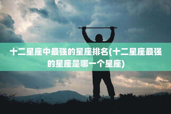 十二星座中最强的星座排名(十二星座最强的星座是哪一个星座)