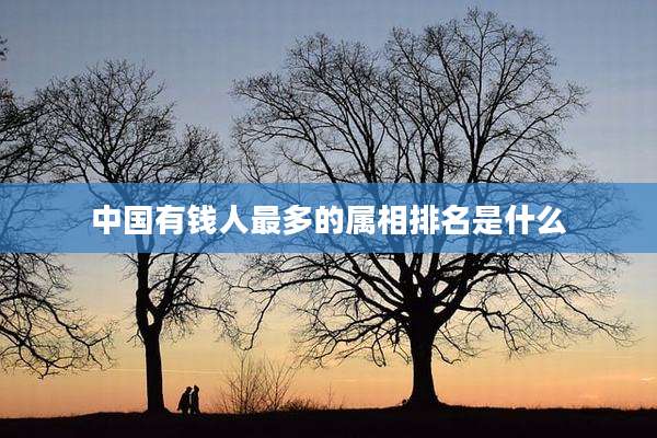 中国有钱人最多的属相排名是什么