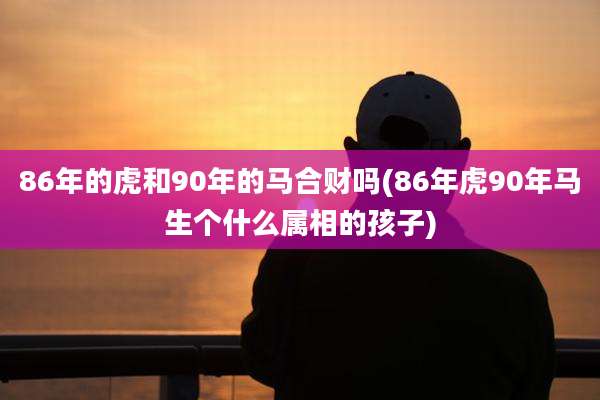 86年的虎和90年的马合财吗(86年虎90年马生个什么属相的孩子)