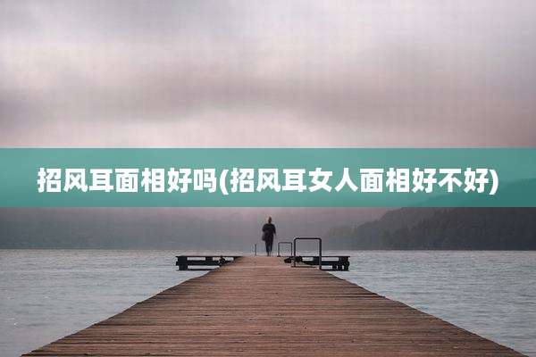 招风耳面相好吗(招风耳女人面相好不好)