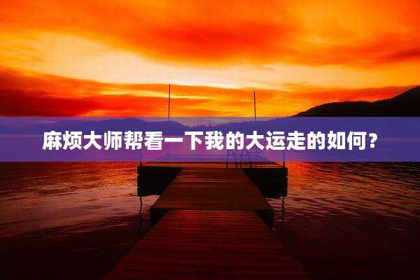 麻烦大师帮看一下我的大运走的如何？