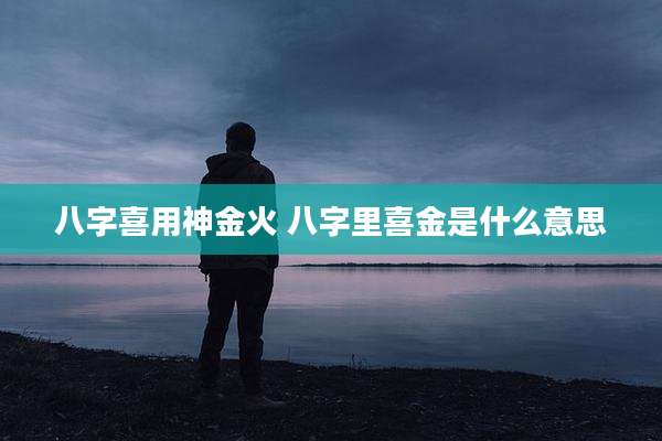 八字喜用神金火 八字里喜金是什么意思
