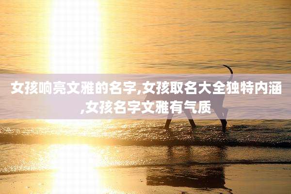 女孩响亮文雅的名字,女孩取名大全独特内涵,女孩名字文雅有气质