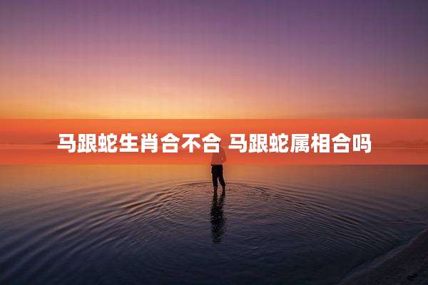 马跟蛇生肖合不合 马跟蛇属相合吗