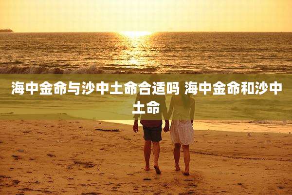 海中金命与沙中土命合适吗 海中金命和沙中土命