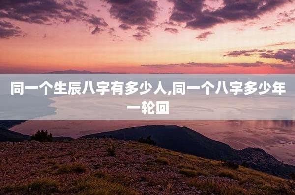 同一个生辰八字有多少人,同一个八字多少年一轮回