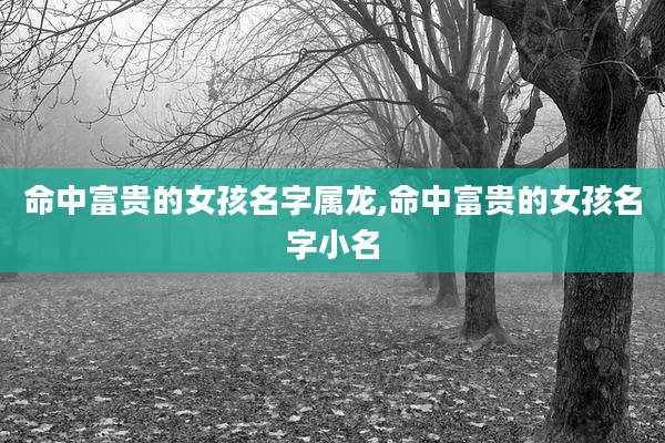 命中富贵的女孩名字属龙,命中富贵的女孩名字小名