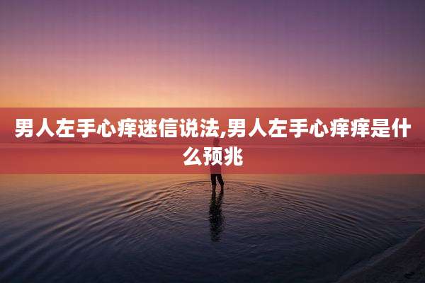 男人左手心痒迷信说法,男人左手心痒痒是什么预兆