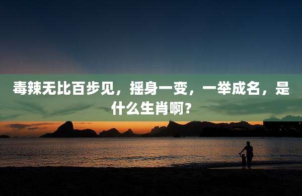 毒辣无比百步见，摇身一变，一举成名，是什么生肖啊？