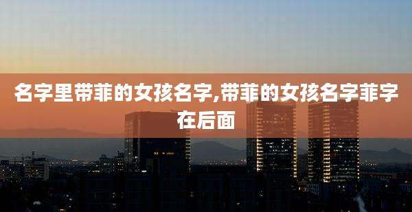 名字里带菲的女孩名字,带菲的女孩名字菲字在后面