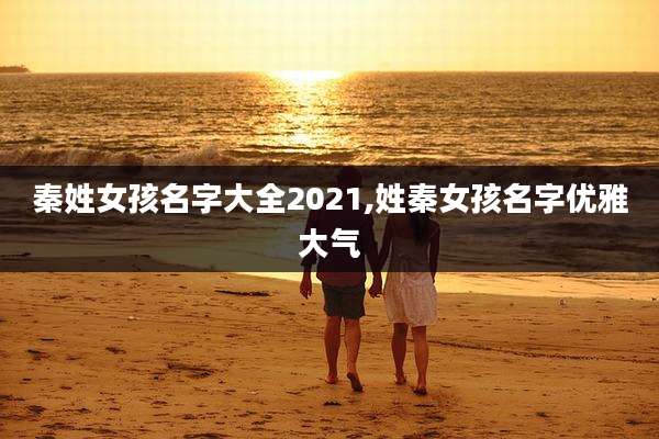 秦姓女孩名字大全2021,姓秦女孩名字优雅大气