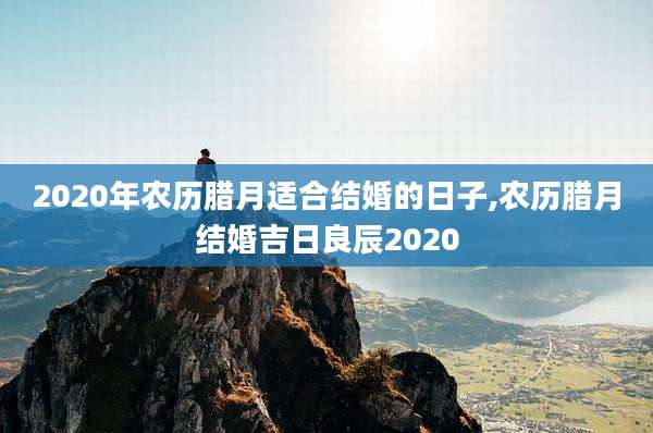 2020年农历腊月适合结婚的日子,农历腊月结婚吉日良辰2020