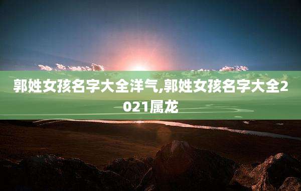 郭姓女孩名字大全洋气,郭姓女孩名字大全2021属龙