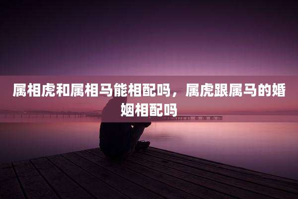 属相虎和属相马能相配吗，属虎跟属马的婚姻相配吗