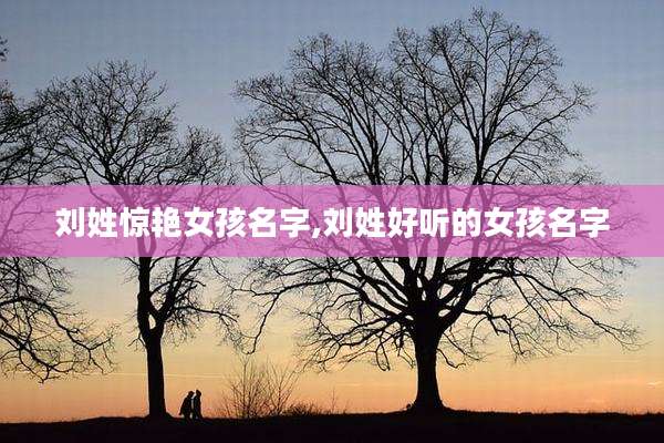 刘姓惊艳女孩名字,刘姓好听的女孩名字