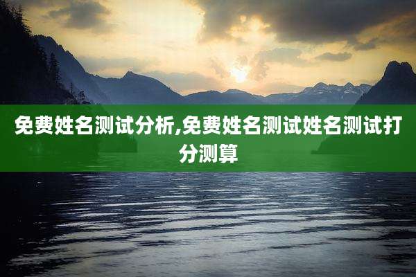 免费姓名测试分析,免费姓名测试姓名测试打分测算