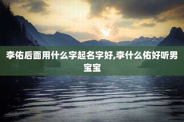 李佑后面用什么字起名字好,李什么佑好听男宝宝