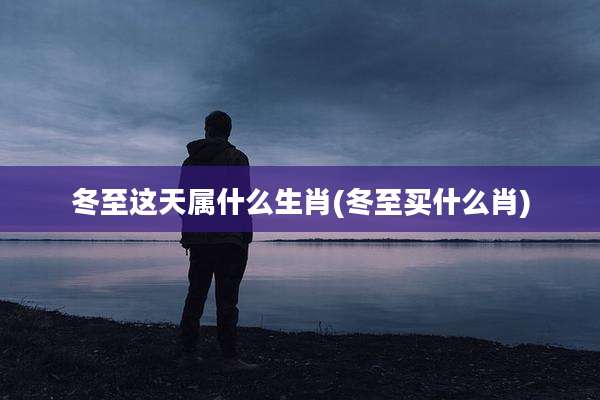 冬至这天属什么生肖(冬至买什么肖)