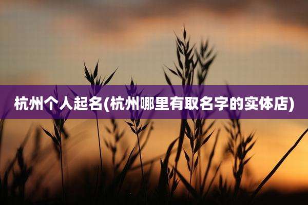 杭州个人起名(杭州哪里有取名字的实体店)