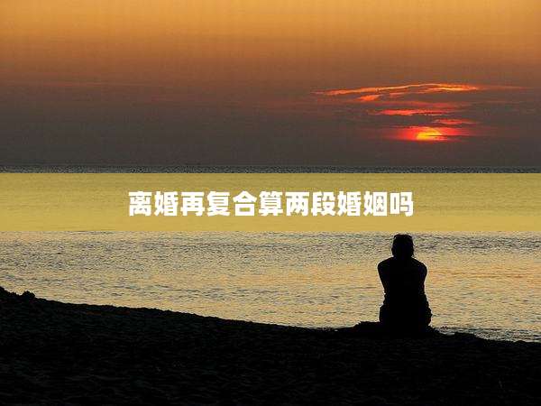 离婚再复合算两段婚姻吗