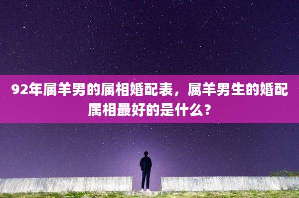 92年属羊男的属相婚配表,属羊男生的婚配属相最好的是什么?