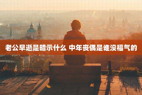 老公早逝是暗示什么 中年丧偶是谁没福气的