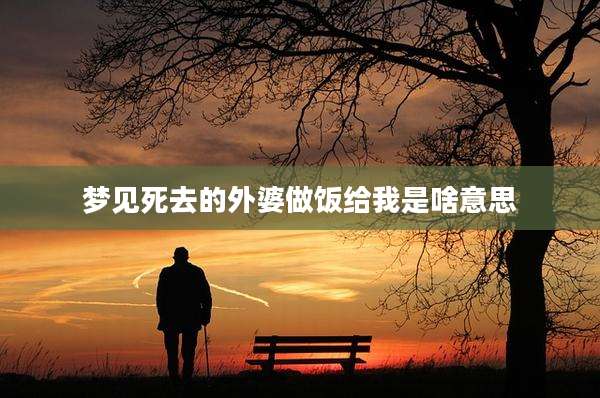 梦见死去的外婆做饭给我是啥意思