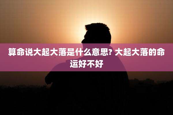 算命说大起大落是什么意思? 大起大落的命运好不好