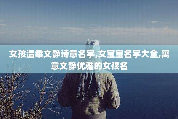 女孩温柔文静诗意名字,女宝宝名字大全,寓意文静优雅的女孩名
