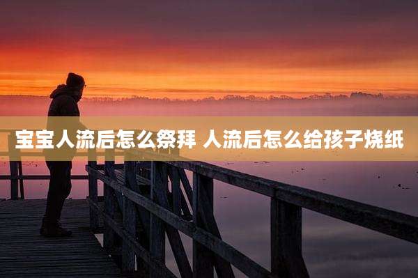 宝宝人流后怎么祭拜 人流后怎么给孩子烧纸