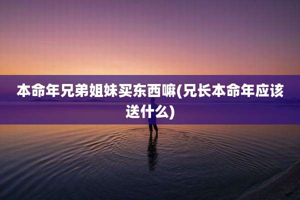 本命年兄弟姐妹买东西嘛(兄长本命年应该送什么)