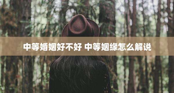 中等婚姻好不好 中等姻缘怎么解说