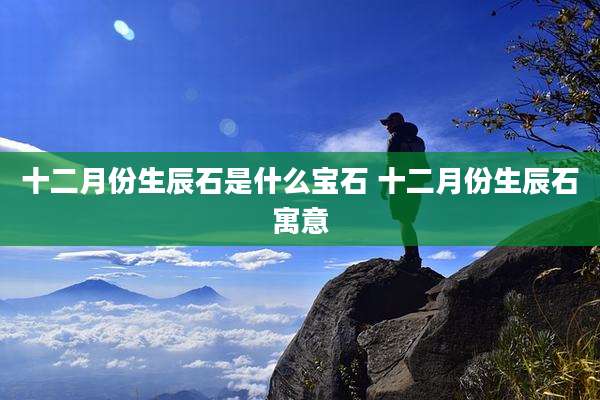 十二月份生辰石是什么宝石 十二月份生辰石寓意