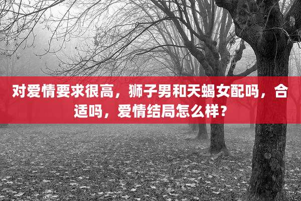 对爱情要求很高，狮子男和天蝎女配吗，合适吗，爱情结局怎么样？