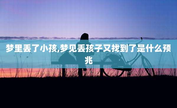梦里丢了小孩,梦见丢孩子又找到了是什么预兆