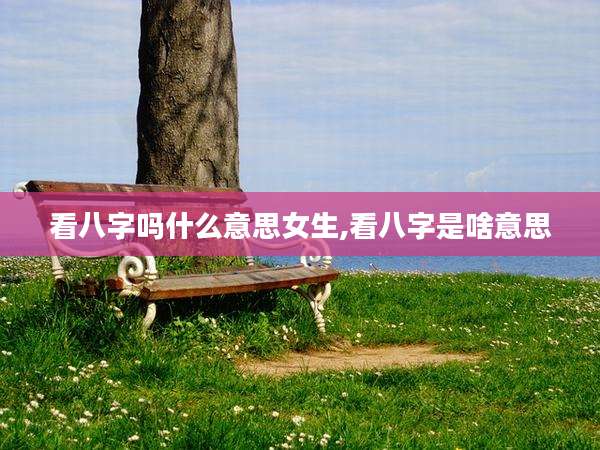 看八字吗什么意思女生,看八字是啥意思